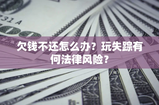 武汉欠钱不还怎么办?玩失踪有何法律风险? 武汉欠钱不还怎么办?玩失踪有何法律风险?